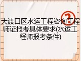 大渡口区水运工程咨询工程师证报考具体要求(水运工程师报考条件)