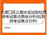 大渡口区公路水运试验检测师考试难点具体分析(检测师考试难点分析)