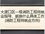 大渡口区一级消防工程师就业指导，能做什么具体工作(消防工程师就业方向)