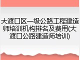 大渡口区一级公路工程建造师培训机构排名及费用(大渡口公路建造师培训)