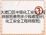 大渡口区中级化工安全工程师报班费用多少钱哪里好(化工安全工程师报班)