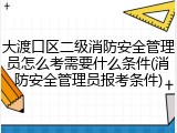 大渡口区二级消防安全管理员怎么考需要什么条件(消防安全管理员报考条件)