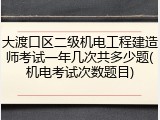 大渡口区二级机电工程建造师考试一年几次共多少题(机电考试次数题目)