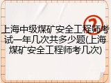 上海中级煤矿安全工程师考试一年几次共多少题(上海煤矿安全工程师考几次)