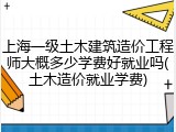 上海一级土木建筑造价工程师大概多少学费好就业吗(土木造价就业学费)