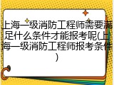 上海一级消防工程师需要满足什么条件才能报考呢(上海一级消防工程师报考条件)