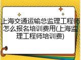 上海交通运输总监理工程师怎么报名培训费用(上海监理工程师培训费)