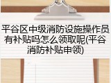 平谷区中级消防设施操作员有补贴吗怎么领取呢(平谷消防补贴申领)
