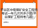 平谷区中级煤矿安全工程师考试一年几次共多少题(平谷煤矿工程师考几题)