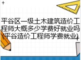 平谷区一级土木建筑造价工程师大概多少学费好就业吗(平谷造价工程师学费就业)