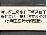 海淀区二级水利工程造价工程师考试一年几次共多少题(水利工程师考频题量)
