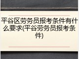 平谷区劳务员报考条件有什么要求(平谷劳务员报考条件)
