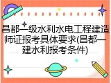 昌都一级水利水电工程建造师证报考具体要求(昌都一建水利报考条件)