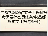 昌都初级煤矿安全工程师报考需要什么具体条件(昌都煤矿安工报考条件)