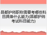昌都护师职称需要考哪些科目具备什么能力(昌都护师考试科目能力)