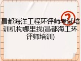昌都海洋工程环评师考试培训机构哪里找(昌都海工环评师培训)