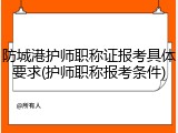 防城港护师职称证报考具体要求(护师职称报考条件)