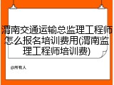 渭南交通运输总监理工程师怎么报名培训费用(渭南监理工程师培训费)