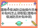 渭南中级消防设施操作员有补贴吗怎么领取呢(渭南中级消防员补贴申领)