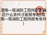 渭南一级消防工程师需要满足什么条件才能报考呢(渭南一级消防工程师报考条件)