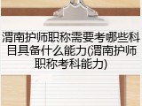 渭南护师职称需要考哪些科目具备什么能力(渭南护师职称考科能力)