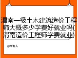 渭南一级土木建筑造价工程师大概多少学费好就业吗(渭南造价工程师学费就业)
