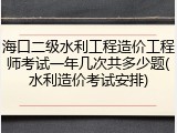 海口二级水利工程造价工程师考试一年几次共多少题(水利造价考试安排)
