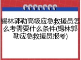 锡林郭勒高级应急救援员怎么考需要什么条件(锡林郭勒应急救援员报考)
