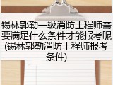 锡林郭勒一级消防工程师需要满足什么条件才能报考呢(锡林郭勒消防工程师报考条件)
