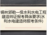 锡林郭勒一级水利水电工程建造师证报考具体要求(水利水电建造师报考条件)