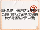 锡林郭勒中级消防设施操作员有补贴吗怎么领取呢(锡林郭勒消防补贴申领)