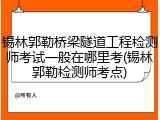 锡林郭勒桥梁隧道工程检测师考试一般在哪里考(锡林郭勒检测师考点)