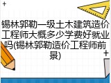 锡林郭勒一级土木建筑造价工程师大概多少学费好就业吗(锡林郭勒造价工程师前景)