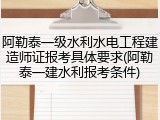 阿勒泰一级水利水电工程建造师证报考具体要求(阿勒泰一建水利报考条件)