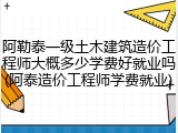 阿勒泰一级土木建筑造价工程师大概多少学费好就业吗(阿泰造价工程师学费就业)