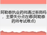 阿勒泰执业药师通过率高吗，主要失分点在哪(阿勒泰药师考试难点)