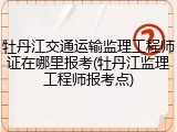 牡丹江交通运输监理工程师证在哪里报考(牡丹江监理工程师报考点)