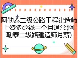 阿勒泰二级公路工程建造师工资多少钱一个月通常(阿勒泰二级路建造师月薪)