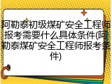 阿勒泰初级煤矿安全工程师报考需要什么具体条件(阿勒泰煤矿安全工程师报考条件)