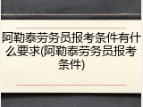 阿勒泰劳务员报考条件有什么要求(阿勒泰劳务员报考条件)