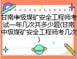 甘南中级煤矿安全工程师考试一年几次共多少题(甘南中级煤矿安全工程师考几次)