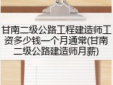 甘南二级公路工程建造师工资多少钱一个月通常(甘南二级公路建造师月薪)