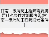 甘南一级消防工程师需要满足什么条件才能报考呢(甘南一级消防工程师报考条件)