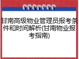 甘南高级物业管理员报考条件和时间解析(甘南物业报考指南)