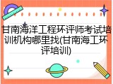 甘南海洋工程环评师考试培训机构哪里找(甘南海工环评培训)