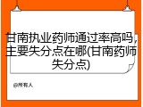甘南执业药师通过率高吗，主要失分点在哪(甘南药师失分点)