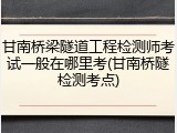 甘南桥梁隧道工程检测师考试一般在哪里考(甘南桥隧检测考点)