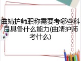 曲靖护师职称需要考哪些科目具备什么能力(曲靖护师考什么)