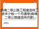 曲靖二级公路工程建造师工资多少钱一个月通常(曲靖二级公路建造师月薪)