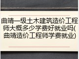 曲靖一级土木建筑造价工程师大概多少学费好就业吗(曲靖造价工程师学费就业)